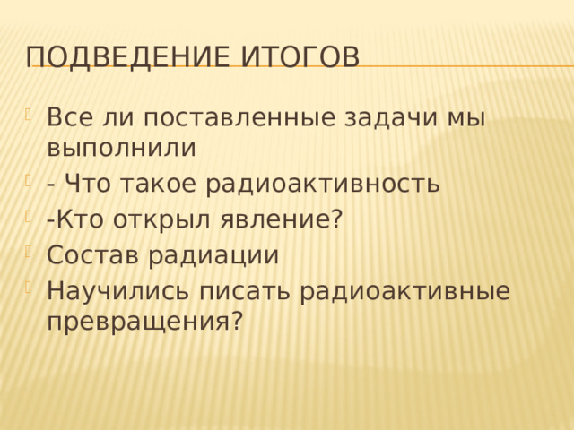 Подведение итогов Все ли поставленные задачи мы выполнили - Что такое радиоактивность -Кто открыл явление? Состав радиации Научились писать радиоактивные превращения? 