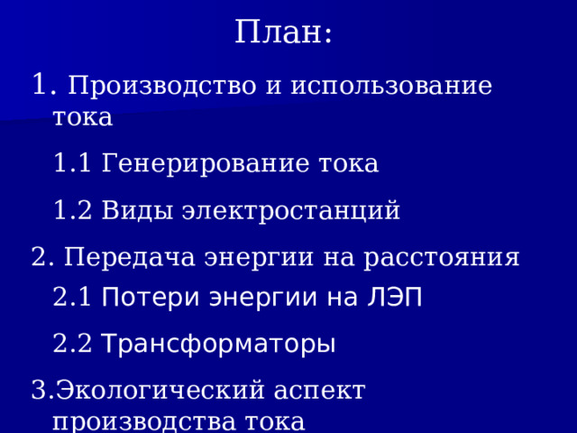 План: 1. Производство и использование тока  1.1 Генерирование тока  1.2 Виды электростанций 2. Передача энергии на расстояния  2.1 Потери энергии на ЛЭП   2.2 Трансформаторы 3.Экологический аспект производства тока 