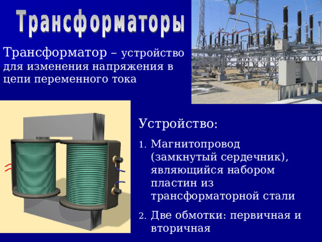 Трансформатор – устройство для изменения напряжения в цепи переменного тока Устройство: Магнитопровод (замкнутый сердечник), являющийся набором пластин из трансформаторной стали Две обмотки: первичная и вторичная 