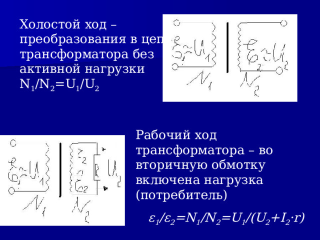 Холостой ход – преобразования в цепи трансформатора без активной нагрузки N 1 /N 2 =U 1 /U 2 Рабочий ход трансформатора – во вторичную обмотку включена нагрузка (потребитель) ε 1 / ε 2 =N 1 /N 2 =U 1 /(U 2 +I 2 ·r) 