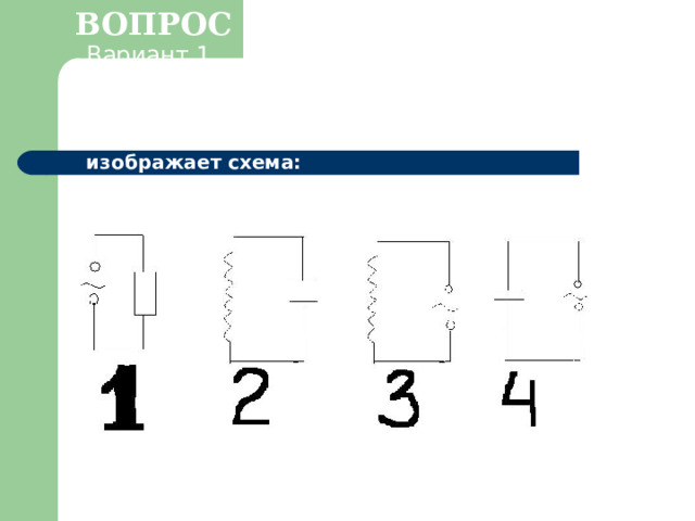 ВОПРОС 2. Вариант 1 Цепь с индуктивным сопротивлением изображает схема:  Вариант 2 Простейший колебательный контур изображает схема: 