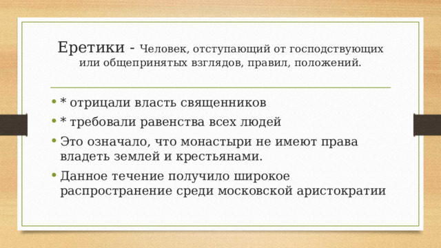 Еретики - Человек, отступающий от господствующих или общепринятых взглядов, правил, положений.   * отрицали власть священников * требовали равенства всех людей Это означало, что монастыри не имеют права владеть землей и крестьянами. Данное течение получило широкое распространение среди московской аристократии 