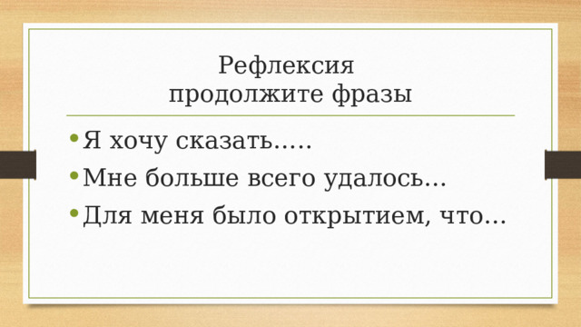 Рефлексия  продолжите фразы Я хочу сказать….. Мне больше всего удалось… Для меня было открытием, что… 