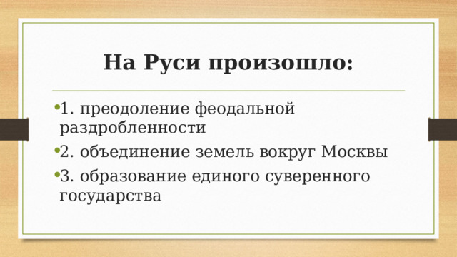 На Руси произошло: 1. преодоление феодальной раздробленности 2. объединение земель вокруг Москвы 3. образование единого суверенного государства 