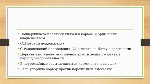 Поддерживала политику князей в борьбе с ордынским владычеством (А.Невский поддержали) С.Радонежский благословил Д.Донского на битву с ордынцами Церковь выступала за усиление власти великого князя в период раздробленности В неурожайные годы монастыри кормили голодающих Вела упорную борьбу против пережитков язычества 