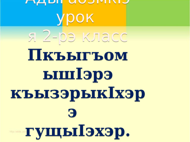      АдыгабзмкIэ урок  я 2-рэ класс  Пкъыгъом ышIэрэ къызэрыкIхэрэ  гущыIэхэр. 