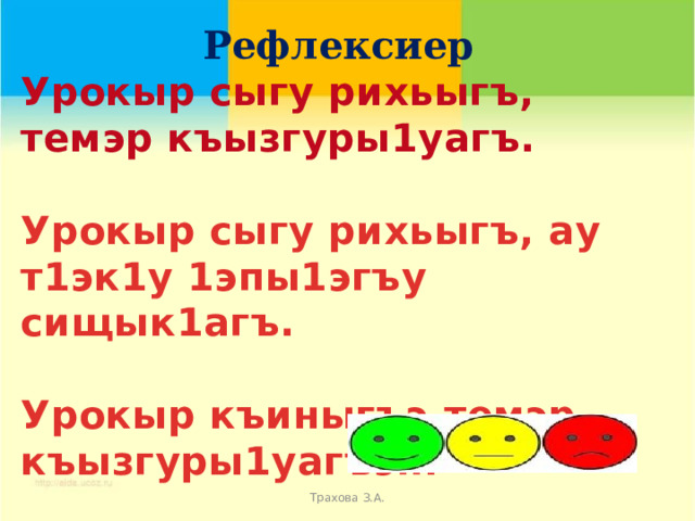Рефлексиер Урокыр сыгу рихьыгъ, темэр къызгуры1уагъ.  Урокыр сыгу рихьыгъ, ау т1эк1у 1эпы1эгъу сищык1агъ.  Урокыр къиныгъэ,темэр къызгуры1уагъэп.     Трахова З.А. 