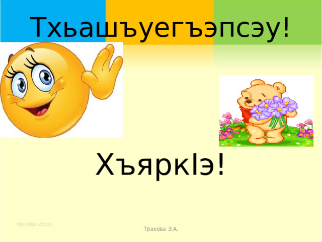      Тхьашъуегъэпсэу!      ХъяркIэ! Трахова З.А. 