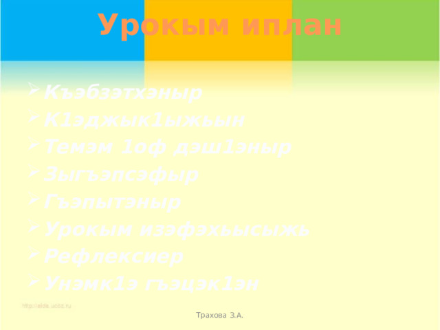 Урокым иплан   Къэбзэтхэныр К1эджык1ыжьын Темэм 1оф дэш1эныр Зыгъэпсэфыр Гъэпытэныр Урокым изэфэхьысыжь Рефлексиер Унэмк1э гъэцэк1эн Трахова З.А. 