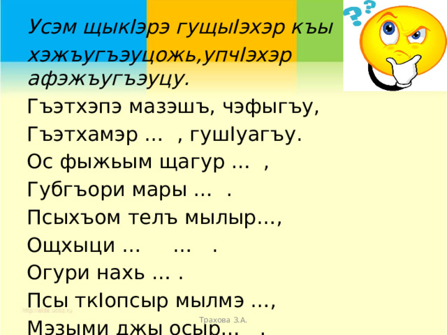    Усэм щыкIэрэ гущыIэхэр къы хэжъугъэуцожь,упчIэхэр афэжъугъэуцу. Гъэтхэпэ мазэшъ, чэфыгъу, Гъэтхамэр … , гушIуагъу. Ос фыжьым щагур … , Губгъори мары … . Псыхъом телъ мылыр…, Ощхыци … … . Огури нахь … . Псы ткIопсыр мылмэ …, Мэзыми джы осыр… . Трахова З.А. 