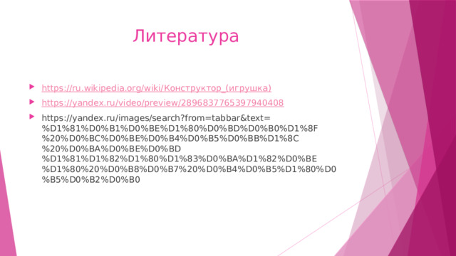 Литература https://ru.wikipedia.org/wiki/ Конструктор_(игрушка ) https:// yandex.ru/video/preview/2896837765397940408 https://yandex.ru/images/search?from=tabbar&text=%D1%81%D0%B1%D0%BE%D1%80%D0%BD%D0%B0%D1%8F%20%D0%BC%D0%BE%D0%B4%D0%B5%D0%BB%D1%8C%20%D0%BA%D0%BE%D0%BD%D1%81%D1%82%D1%80%D1%83%D0%BA%D1%82%D0%BE%D1%80%20%D0%B8%D0%B7%20%D0%B4%D0%B5%D1%80%D0%B5%D0%B2%D0%B0 