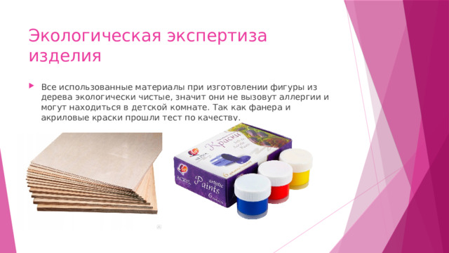 Экологическая экспертиза изделия Все использованные материалы при изготовлении фигуры из дерева экологически чистые, значит они не вызовут аллергии и могут находиться в детской комнате. Так как фанера и акриловые краски прошли тест по качеству. 