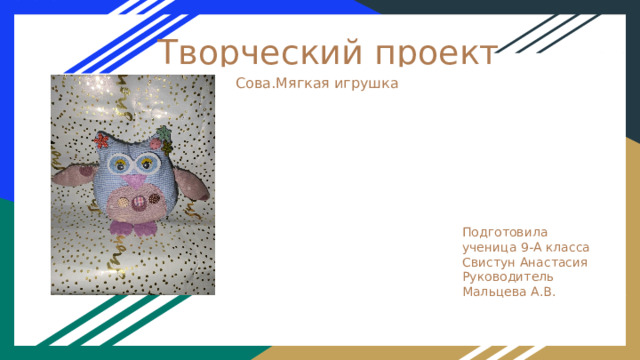 Творческий проект Сова.Мягкая игрушка Подготовила ученица 9-А класса Свистун Анастасия Руководитель Мальцева А.В. 