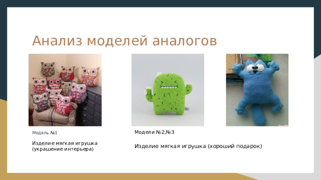 Анализ моделей аналогов Модели №2,№3 Модель №1  Изделие мягкая игрушка (украшение интерьера) Изделие мягкая игрушка (хороший подарок) 