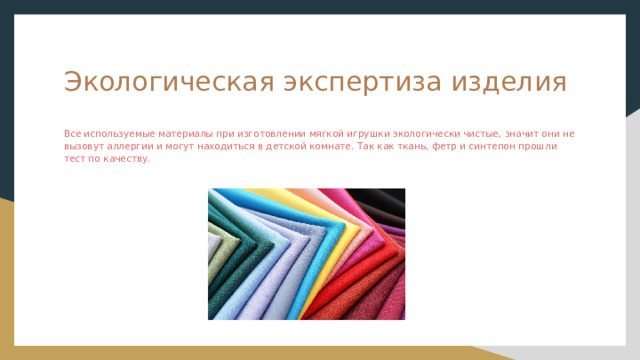 Экологическая экспертиза изделия Все используемые материалы при изготовлении мягкой игрушки экологически чистые, значит они не вызовут аллергии и могут находиться в детской комнате. Так как ткань, фетр и синтепон прошли тест по качеству. 
