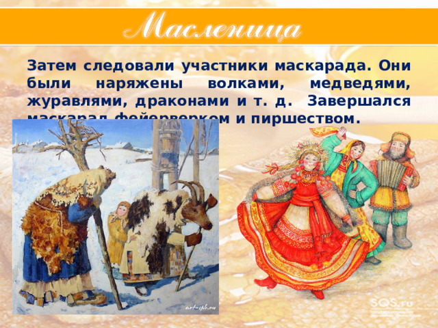 Затем следовали участники маскарада. Они были наряжены волками, медведями, журавлями, драконами и т. д. Завершался маскарад фейерверком и пиршеством. 