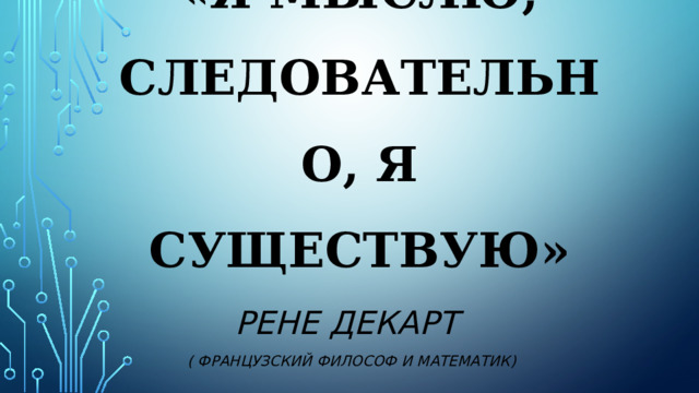 «Я мыслю, следовательно, я существую» Рене Декарт ( французский философ и математик) 