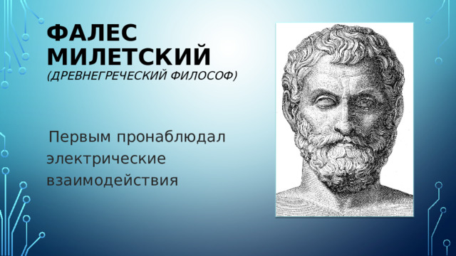 Фалес Милетский  (древнегреческий философ)  Первым пронаблюдал электрические взаимодействия 