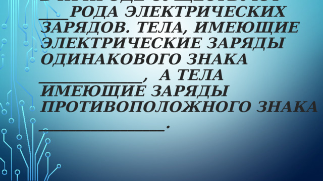 В природе существуют ____рода электрических зарядов. Тела, имеющие электрические заряды одинакового знака ______________, а тела имеющие заряды противоположного знака _________________.   