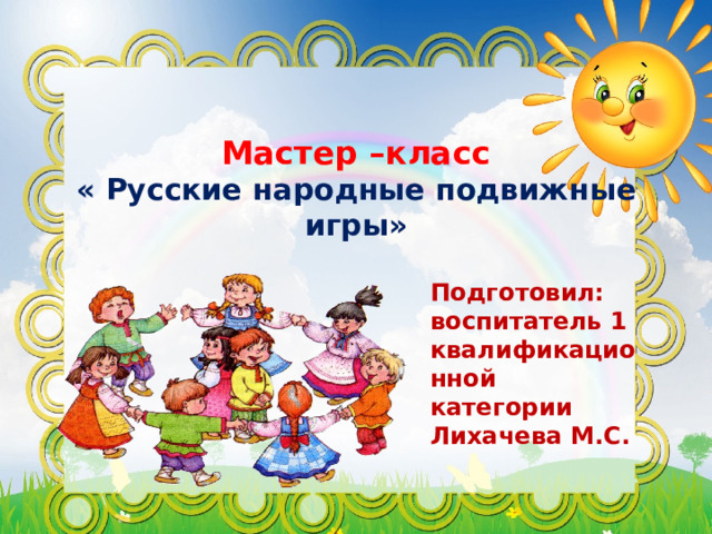 Мастер –класс  « Русские народные подвижные игры»   Подготовил: воспитатель 1 квалификационной категории Лихачева М.С. 