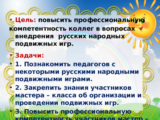 Цель: повысить профессиональную компетентность коллег в вопросах внедрения русских народных подвижных игр.  Задачи: 1. Познакомить педагогов с некоторыми русскими народными подвижными играми. 2. Закрепить знания участников мастера – класса об организации и проведении подвижных игр. 3. Повысить профессиональную компетентность участников мастер – класса. 