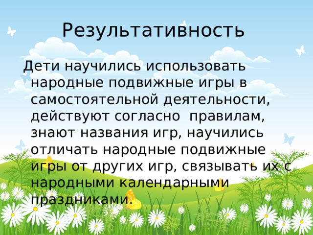 Результативность  Дети научились использовать народные подвижные игры в самостоятельной деятельности, действуют согласно правилам, знают названия игр, научились отличать народные подвижные игры от других игр, связывать их с народными календарными праздниками. 