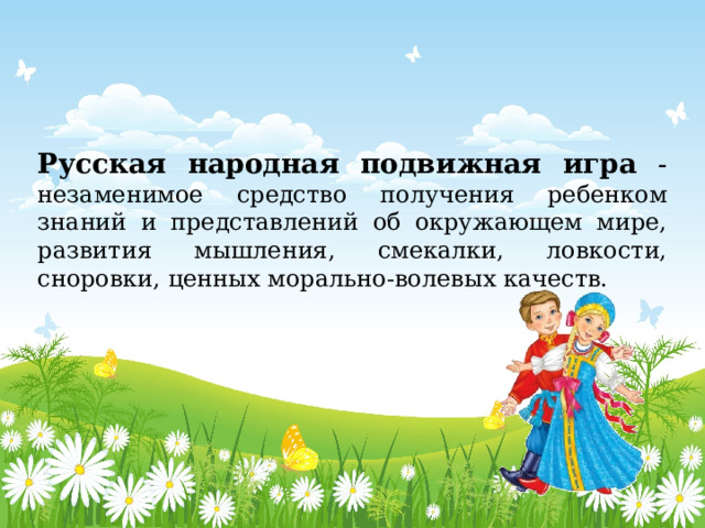 Русская народная подвижная игра - незаменимое средство получения ребенком знаний и представлений об окружающем мире, развития мышления, смекалки, ловкости, сноровки, ценных морально-волевых качеств. 