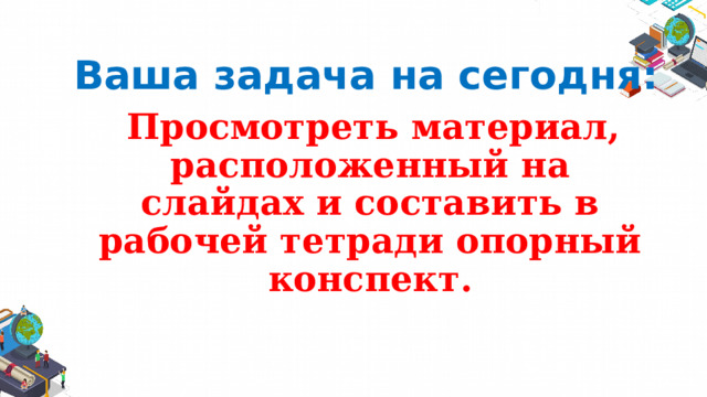 Ваша задача на сегодня:  Просмотреть материал, расположенный на слайдах и составить в рабочей тетради опорный конспект. 