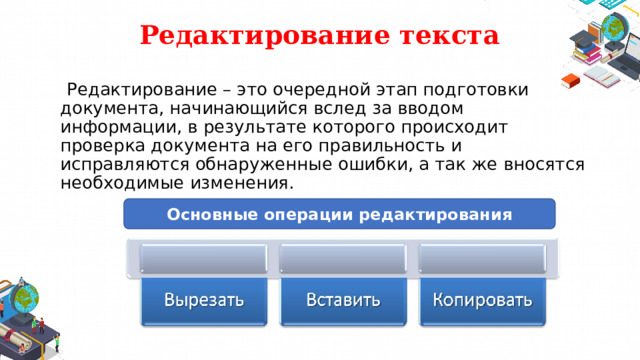 Редактирование текста  Редактирование – это очередной этап подготовки документа, начинающийся вслед за вводом информации, в результате которого происходит проверка документа на его правильность и исправляются обнаруженные ошибки, а так же вносятся необходимые изменения. Основные операции редактирования 