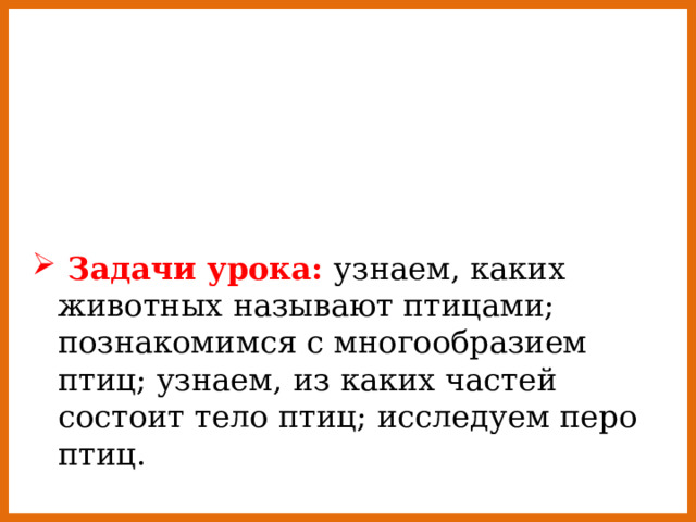  Задачи урока: узнаем, каких животных называют птицами; познакомимся с многообразием птиц; узнаем, из каких частей состоит тело птиц; исследуем перо птиц. 