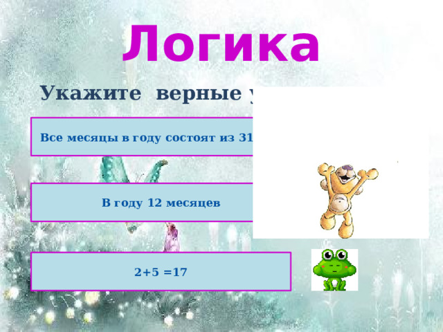 Логика Укажите верные утверждения   Все месяцы в году состоят из 31 дня В году 12 месяцев 2+5 =17 