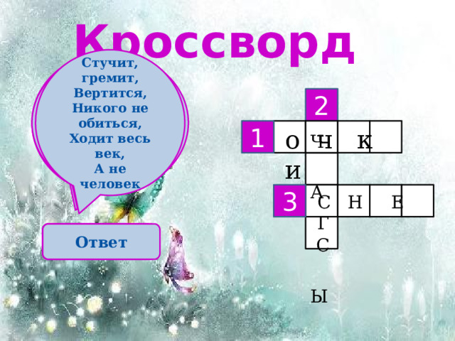 Кроссворд Стучит, гремит, Вертится, Никого не обиться, Ходит весь век, А не человек Сидит Пахом Летит - молчит, Лежит – молчит. На коне верхом, Книги читает, Когда умрет, Тогда заревет. А грамоты не знает  2 о ч к и 1 Ч А  С Ы 3 С Н Е Г Ответ Ответ Ответ 