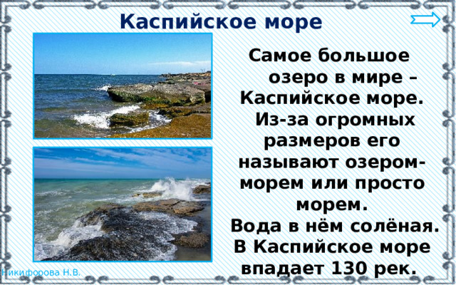 Каспийское море Самое большое  озеро в мире – Каспийское море.  Из-за огромных размеров его называют озером-морем или просто морем.  Вода в нём солёная. В Каспийское море впадает 130 рек.  