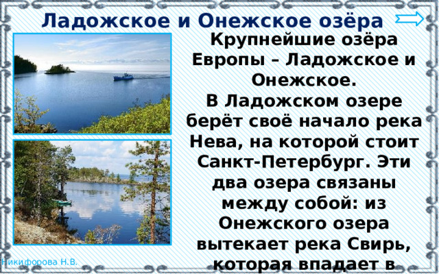 Ладожское и Онежское озёра Крупнейшие озёра Европы – Ладожское и Онежское. В Ладожском озере берёт своё начало река Нева, на которой стоит Санкт-Петербург. Эти два озера связаны между собой: из Онежского озера вытекает река Свирь, которая впадает в Ладожское озеро. Это озёра с пресной водой.  