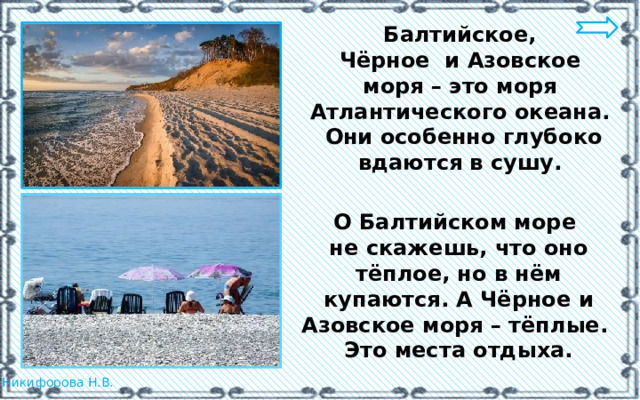 Балтийское, Чёрное и Азовское моря – это моря Атлантического океана. Они особенно глубоко вдаются в сушу. О Балтийском море не скажешь, что оно тёплое, но в нём купаются. А Чёрное и Азовское моря – тёплые. Это места отдыха. 