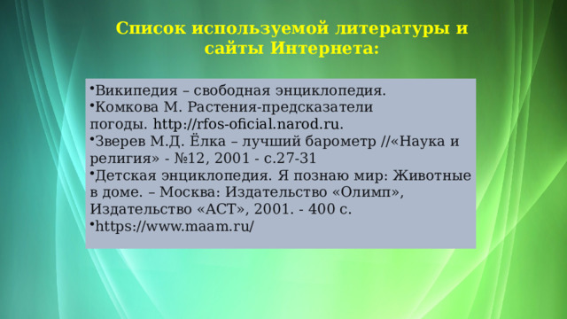 Список используемой литературы и сайты Интернета: Википедия – свободная энциклопедия. Комкова М. Растения-предсказатели погоды.  http://rfos-oficial.narod.ru . Зверев М.Д. Ёлка – лучший барометр //«Наука и религия» - №12, 2001 - с.27-31 Детская энциклопедия. Я познаю мир: Животные в доме. – Москва: Издательство «Олимп», Издательство «АСТ», 2001. - 400 с. https://www.maam.ru/   