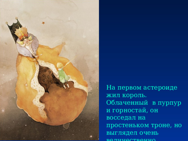 На первом астероиде жил король. Облаченный в пурпур и горностай, он восседал на простеньком троне, но выглядел очень величественно. 