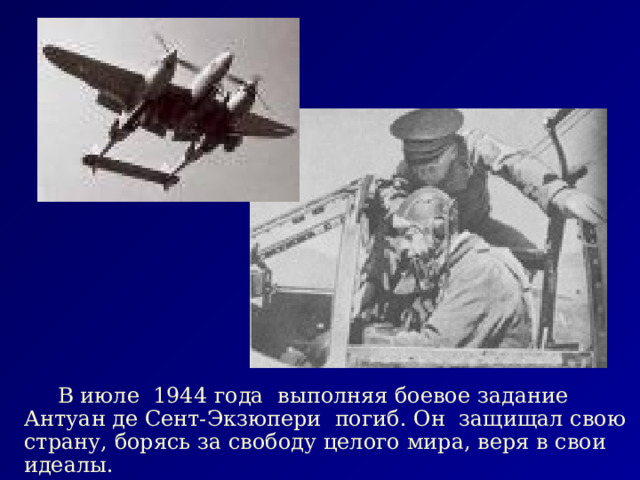  В июле 1944 года выполняя боевое задание Антуан де Сент-Экзюпери погиб. Он защищал свою страну, борясь за свободу целого мира, веря в свои идеалы.  