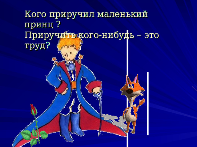 Кого приручил маленький принц ? Приручить кого-нибудь – это труд ? 