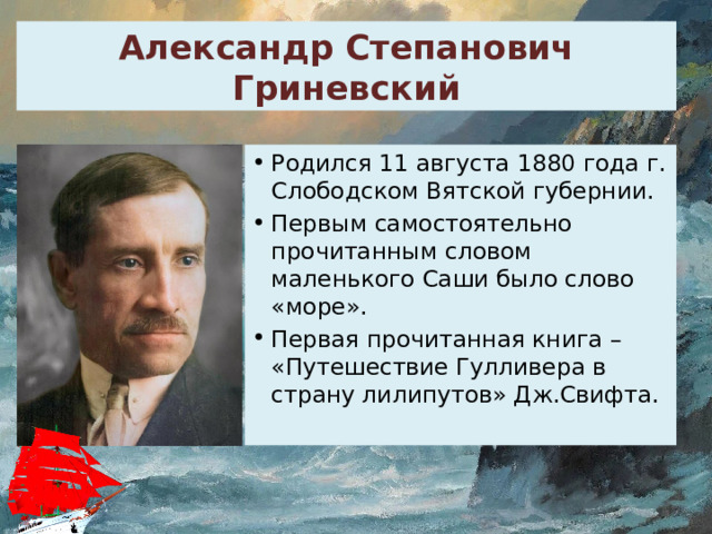 Александр Степанович Гриневский Родился 11 августа 1880 года г. Слободском Вятской губернии. Первым самостоятельно прочитанным словом маленького Саши было слово «море». Первая прочитанная книга – «Путешествие Гулливера в страну лилипутов» Дж.Свифта. 