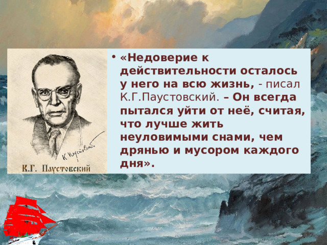 «Недоверие к действительности осталось у него на всю жизнь, - писал К.Г.Паустовский. – Он всегда пытался уйти от неё, считая, что лучше жить неуловимыми снами, чем дрянью и мусором каждого дня». 