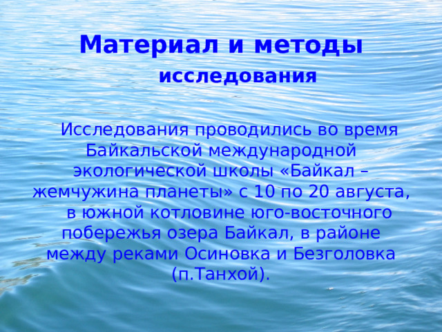 Материал и методы исследования Исследования проводились во время Байкальской международной экологической школы «Байкал – жемчужина планеты» с 10 по 20 августа, в южной котловине юго-восточного побережья озера Байкал, в районе между реками Осиновка и Безголовка (п.Танхой). 