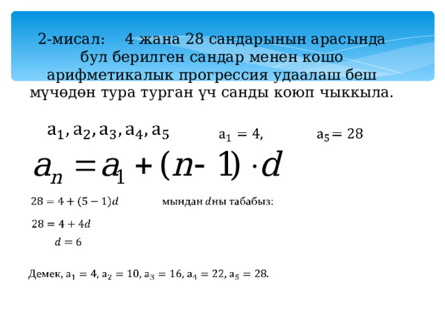 2-мисал:  4 жана 28 сандарынын арасында бул берилген сандар менен кошо арифметикалык прогрессия удаалаш беш мүчөдөн тура турган үч санды коюп чыккыла. 
