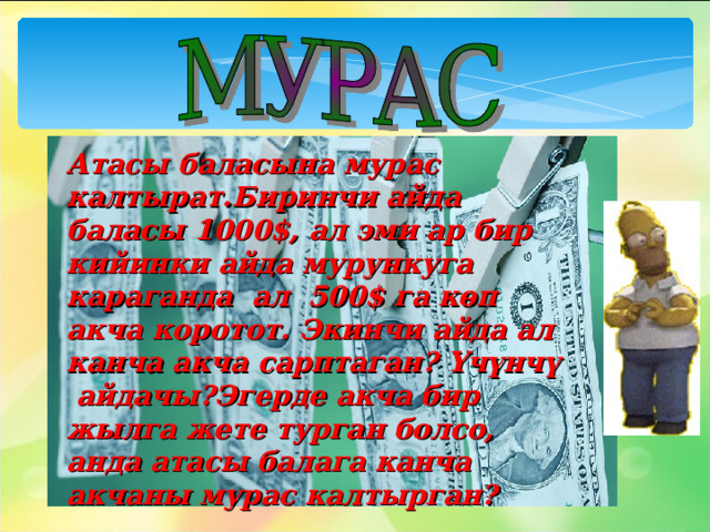 Атасы баласына мурас калтырат.Биринчи айда баласы 1000$, ал эми ар бир кийинки айда мурункуга караганда ал 500$ га көп акча коротот. Экинчи айда ал канча акча сарптаган? Үчүнчү айдачы?Эгерде акча бир жылга жете турган болсо, анда атасы балага канча акчаны мурас калтырган? 