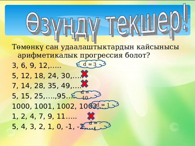 Төмөнкү сан удаалаштыктардын кайсынысы арифметикалык прогрессия болот? 3, 6, 9, 12,…..  5, 12, 18, 24, 30,….. 7, 14, 28, 35, 49,…. 5, 15, 25,….,95…. 1000, 1001, 1002, 1003,…. 1, 2, 4, 7, 9, 11….. 5, 4, 3, 2, 1, 0, -1, -2,…. d = 3 d = 10 d = 1 d = - 1 