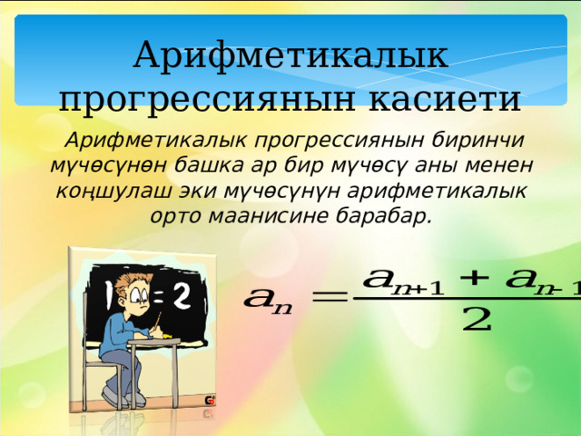 Арифметикалык прогрессиянын касиети  Арифметикалык прогрессиянын биринчи мүчөсүнөн башка ар бир мүчөсү аны менен коңшулаш эки мүчөсүнүн арифметикалык орто маанисине барабар. 