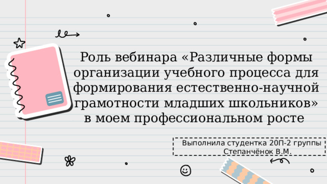 Роль вебинара «Различные формы организации учебного процесса для формирования естественно-научной грамотности младших школьников» в моем профессиональном росте Выполнила студентка 20П-2 группы Степанчёнок В.М. 