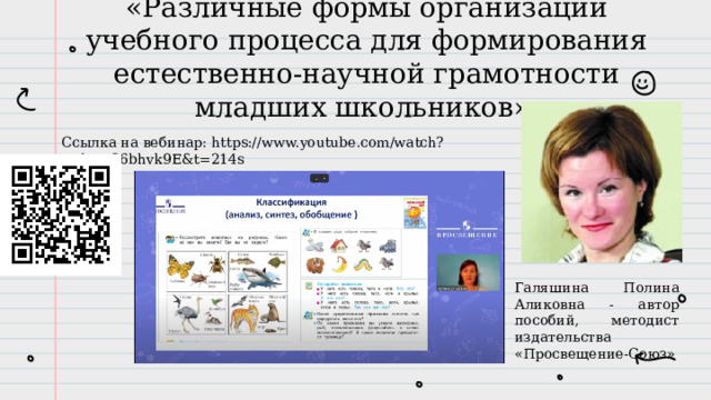 «Различные формы организации учебного процесса для формирования естественно-научной грамотности младших школьников» Ссылка на вебинар: https://www.youtube.com/watch?v=bFDS6bhvk9E&t=214s Галяшина Полина Аликовна - автор пособий, методист издательства «Просвещение-Союз» 