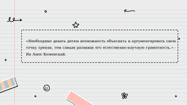 «Необходимо давать детям возможность объяснять и аргументировать свою точку зрения, тем самым развивая его естественно-научную грамотность.» - Ян Амос Коменский. 
