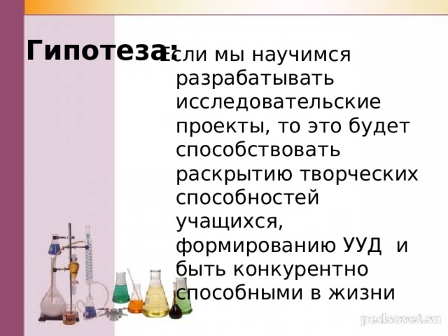 Гипотеза: Если мы научимся разрабатывать исследовательские проекты, то это будет способствовать раскрытию творческих способностей учащихся, формированию УУД и быть конкурентно способными в жизни 